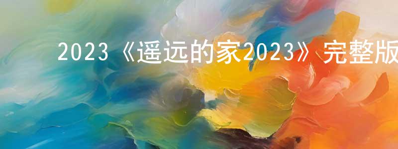 ﻿曾永久发布﻿2023《遥远的家2023》完整版电影/在线观看/百度云-美剧天堂
